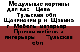 Модульные картины для вас › Цена ­ 1 500 - Тульская обл., Щекинский р-н, Щекино г. Мебель, интерьер » Прочая мебель и интерьеры   . Тульская обл.